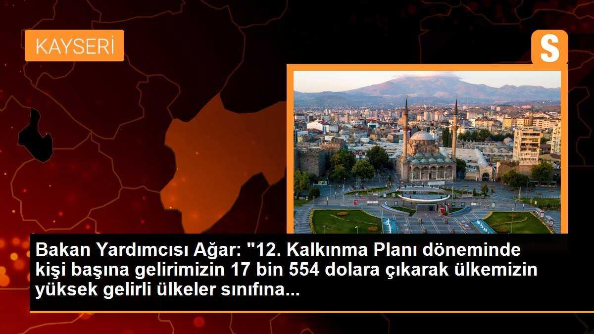 Bakan Yardımcısı Ağar: "12. Kalkınma Planı döneminde kişi başına gelirimizin 17 bin 554 dolara çıkarak ülkemizin yüksek gelirli ülkeler sınıfına...