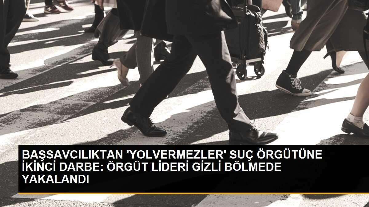 BAŞSAVCILIKTAN \'YOLVERMEZLER\' SUÇ ÖRGÜTÜNE İKİNCİ DARBE: ÖRGÜT LİDERİ GİZLİ BÖLMEDE YAKALANDI