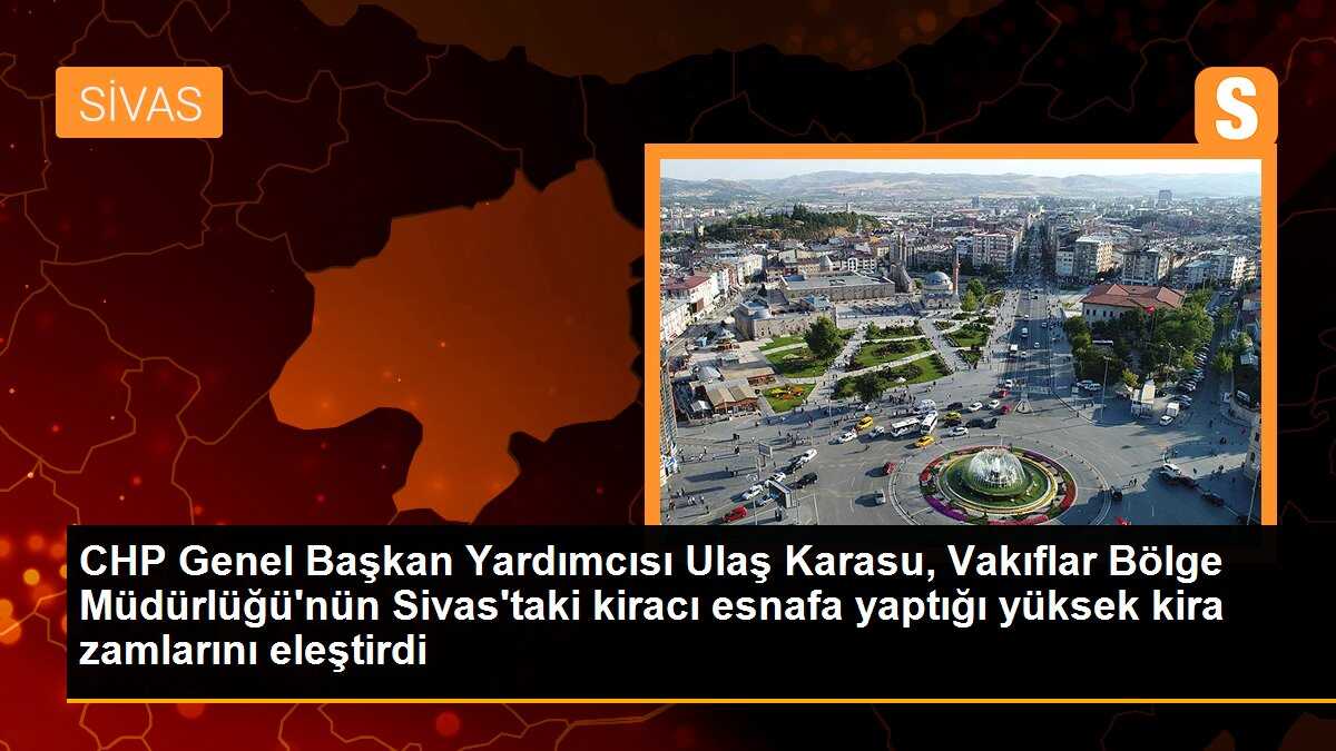 CHP Genel Başkan Yardımcısı Ulaş Karasu, Vakıflar Bölge Müdürlüğü\'nün Sivas\'taki kiracı esnafa yaptığı yüksek kira zamlarını eleştirdi