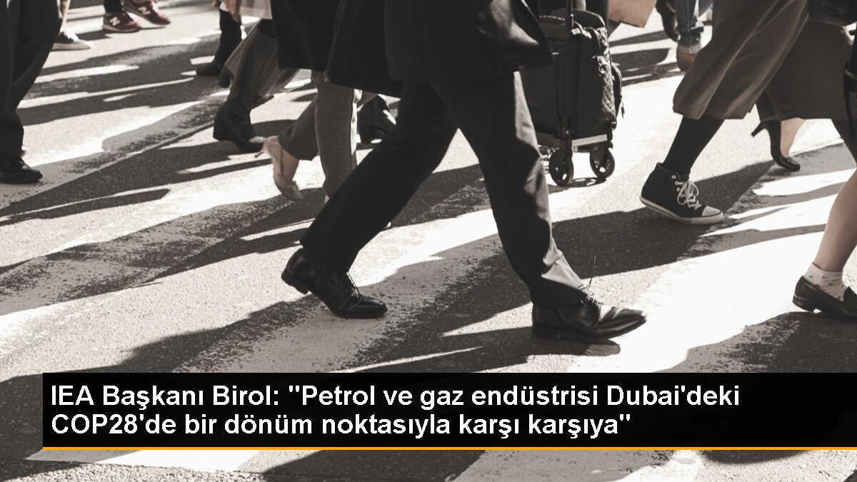 IEA Başkanı Birol: "Petrol ve gaz endüstrisi Dubai\'deki COP28\'de bir dönüm noktasıyla karşı karşıya"