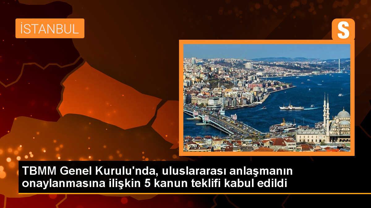 TBMM Genel Kurulu\'nda, uluslararası anlaşmanın onaylanmasına ilişkin 5 kanun teklifi kabul edildi