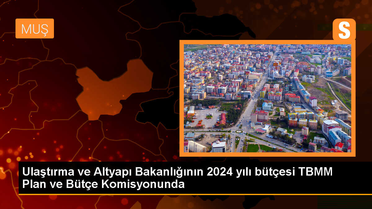 TBMM Plan ve Bütçe Komisyonunda Ulaştırma ve Altyapı Bakanlığının 2024 yılı bütçesi görüşülmeye başlandı