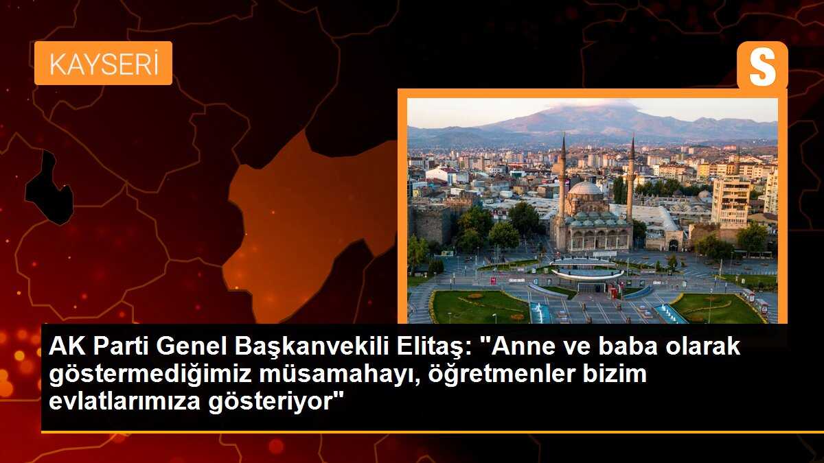AK Parti Genel Başkanvekili Elitaş: "Anne ve baba olarak göstermediğimiz müsamahayı, öğretmenler bizim evlatlarımıza gösteriyor"