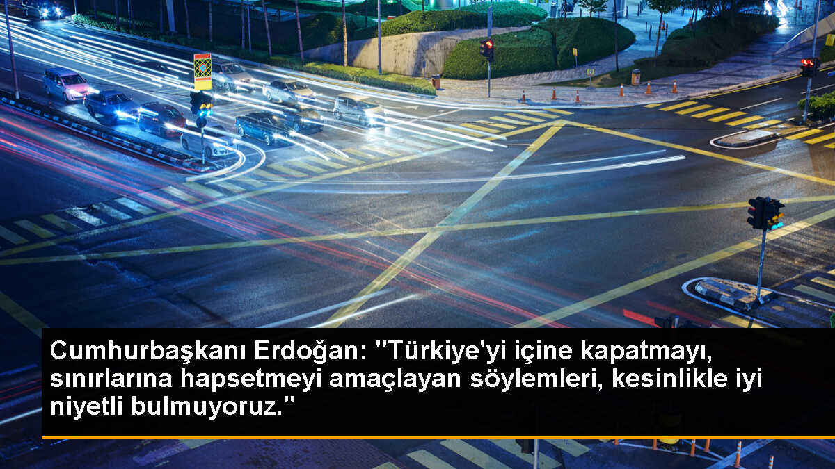Cumhurbaşkanı Erdoğan: "Türkiye\'yi içine kapatmayı, sınırlarına hapsetmeyi amaçlayan söylemleri, kesinlikle iyi niyetli bulmuyoruz."