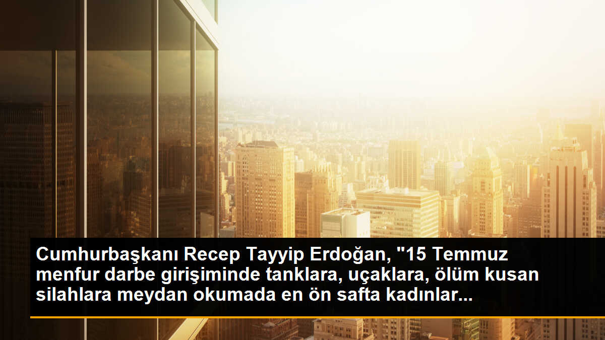 Cumhurbaşkanı Recep Tayyip Erdoğan, "15 Temmuz menfur darbe girişiminde tanklara, uçaklara, ölüm kusan silahlara meydan okumada en ön safta kadınlar...