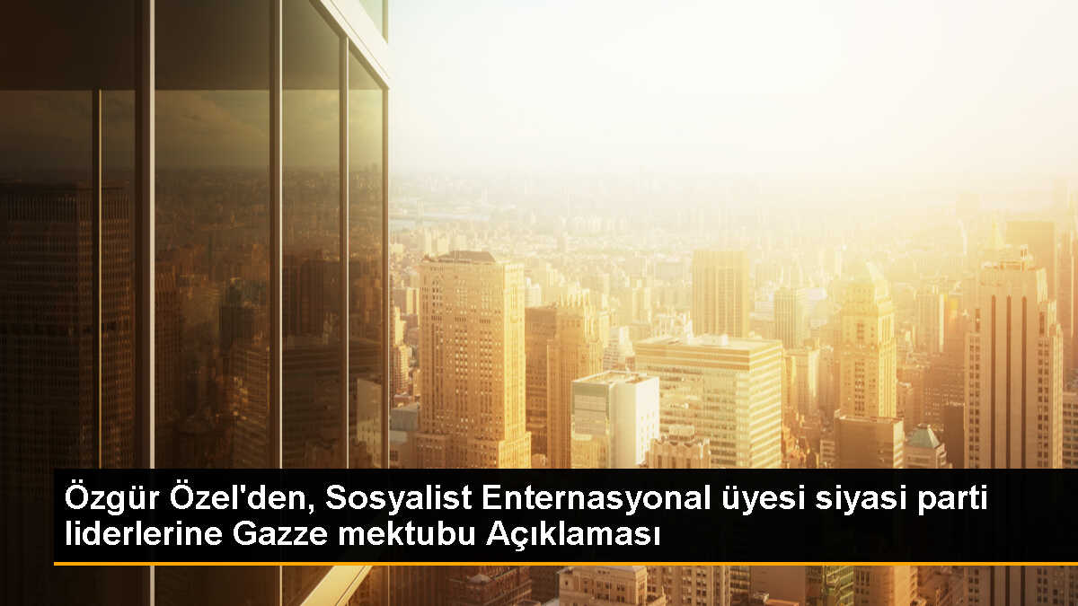CHP Genel Başkanı Özgür Özel, Sosyalist Enternasyonal üyesi siyasi parti liderlerine mektup gönderdi