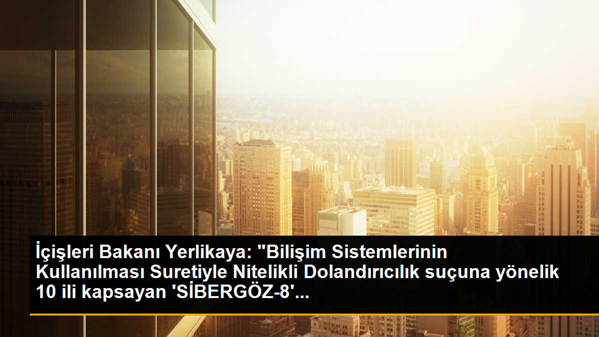 İçişleri Bakanı Yerlikaya: "Bilişim Sistemlerinin Kullanılması Suretiyle Nitelikli Dolandırıcılık suçuna yönelik 10 ili kapsayan \'SİBERGÖZ-8\'...