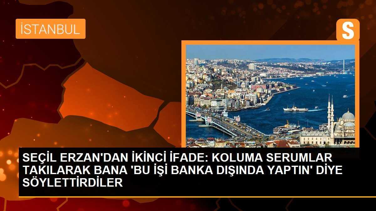 SEÇİL ERZAN\'DAN İKİNCİ İFADE: KOLUMA SERUMLAR TAKILARAK BANA \'BU İŞİ BANKA DIŞINDA YAPTIN\' DİYE SÖYLETTİRDİLER
