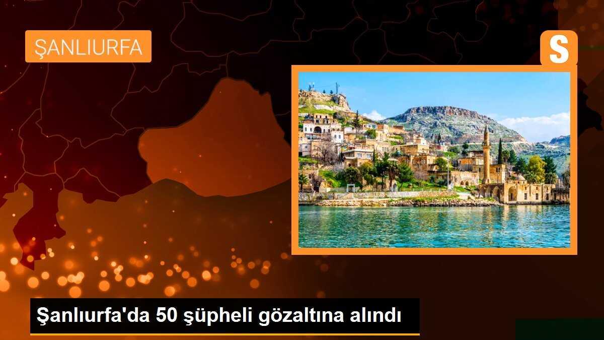 Şanlıurfa\'da 50 şüpheli gözaltına alındı