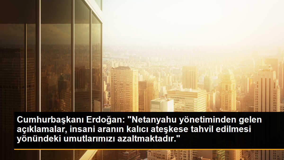 Cumhurbaşkanı Erdoğan: "Netanyahu yönetiminden gelen açıklamalar, insani aranın kalıcı ateşkese tahvil edilmesi yönündeki umutlarımızı azaltmaktadır"