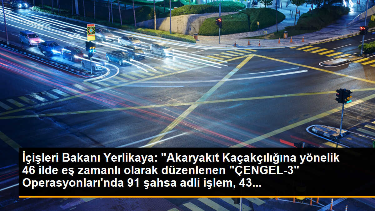 İçişleri Bakanı Yerlikaya: "Akaryakıt Kaçakçılığına yönelik 46 ilde eş zamanlı olarak düzenlenen "ÇENGEL-3" Operasyonları\'nda 91 şahsa adli işlem, 43...
