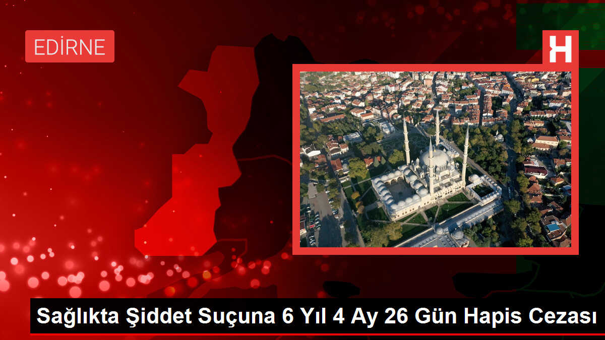 Sağlıkta Şiddet Suçuna 6 Yıl 4 Ay 26 Gün Hapis Cezası
