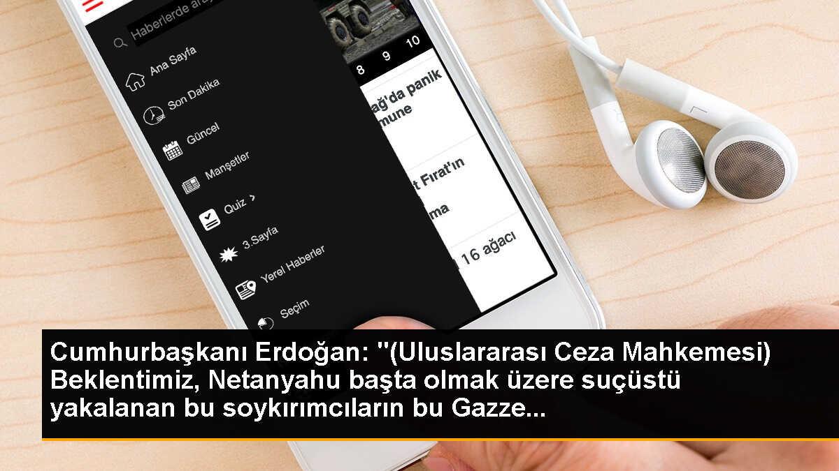 Cumhurbaşkanı Erdoğan: "(Uluslararası Ceza Mahkemesi) Beklentimiz, Netanyahu başta olmak üzere suçüstü yakalanan bu soykırımcıların bu Gazze...