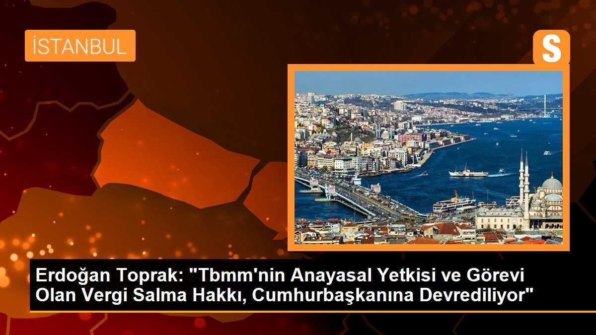 Erdoğan Toprak: "Tbmm\'nin Anayasal Yetkisi ve Görevi Olan Vergi Salma Hakkı, Cumhurbaşkanına Devrediliyor"