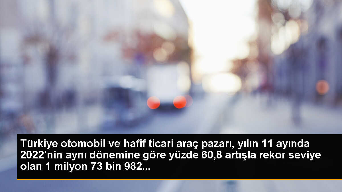 Türkiye otomobil ve hafif ticari araç pazarı, yılın 11 ayında 2022\'nin aynı dönemine göre yüzde 60,8 artışla rekor seviye olan 1 milyon 73 bin 982...