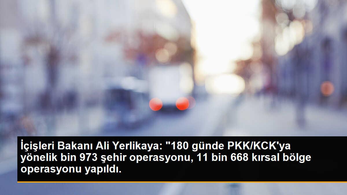 İçişleri Bakanı Ali Yerlikaya: "180 günde PKK/KCK\'ya yönelik bin 973 şehir operasyonu, 11 bin 668 kırsal bölge operasyonu yapıldı.