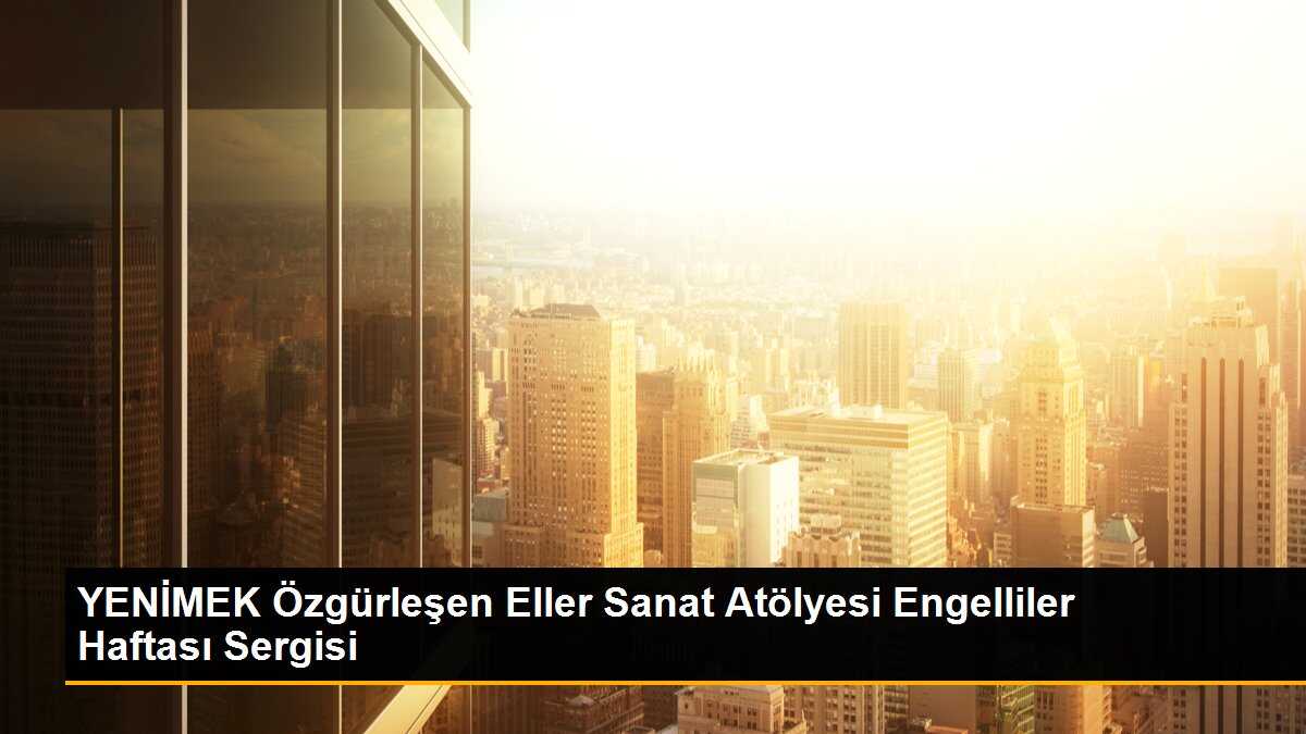 YENİMEK Özgürleşen Eller Sanat Atölyesi Engelliler Haftası Sergisi