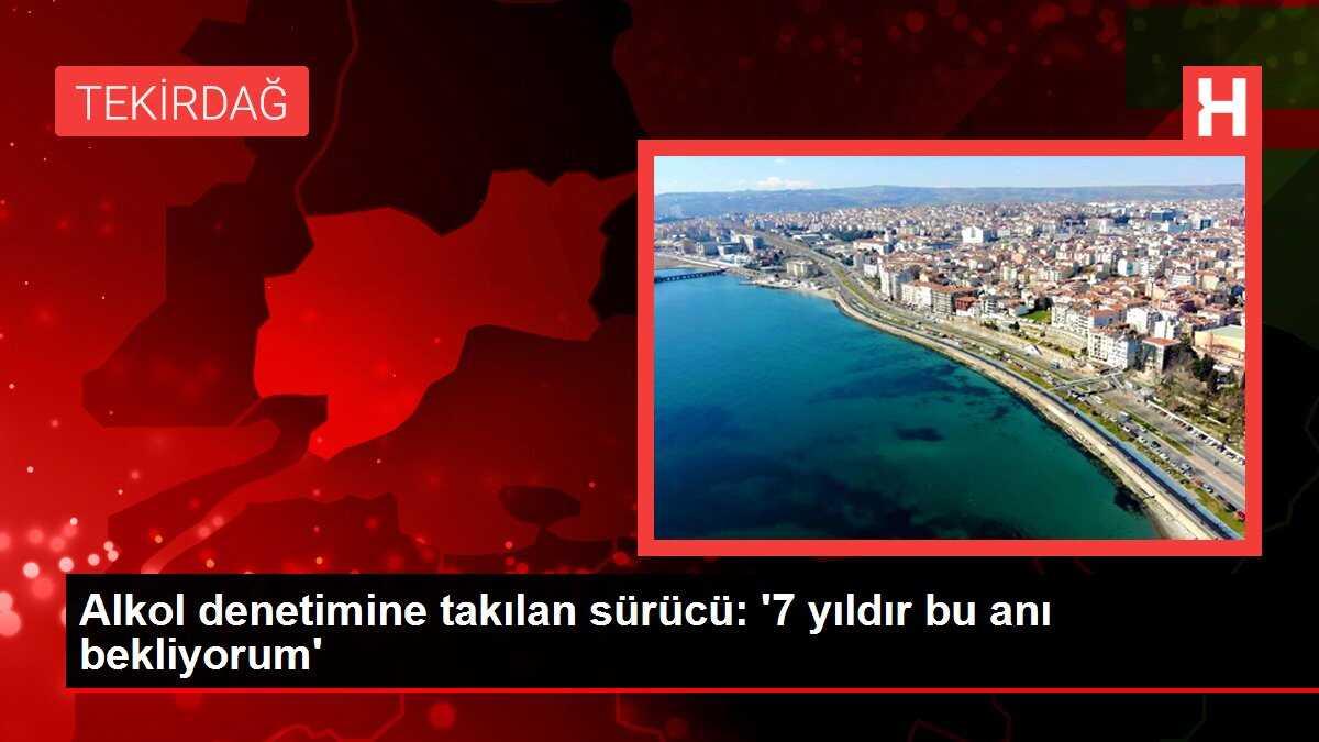 Alkol denetimine takılan sürücü: '7 yıldır bu anı bekliyorum'