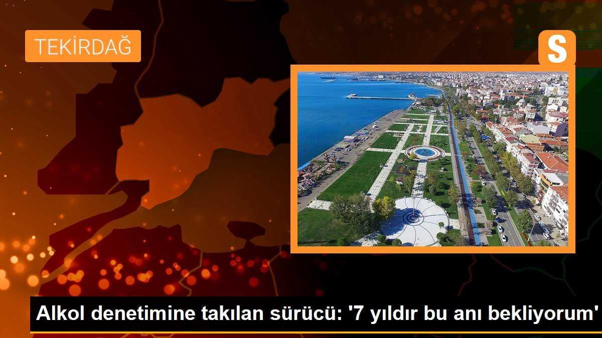 Alkol denetimine takılan sürücü: \'7 yıldır bu anı bekliyorum\'