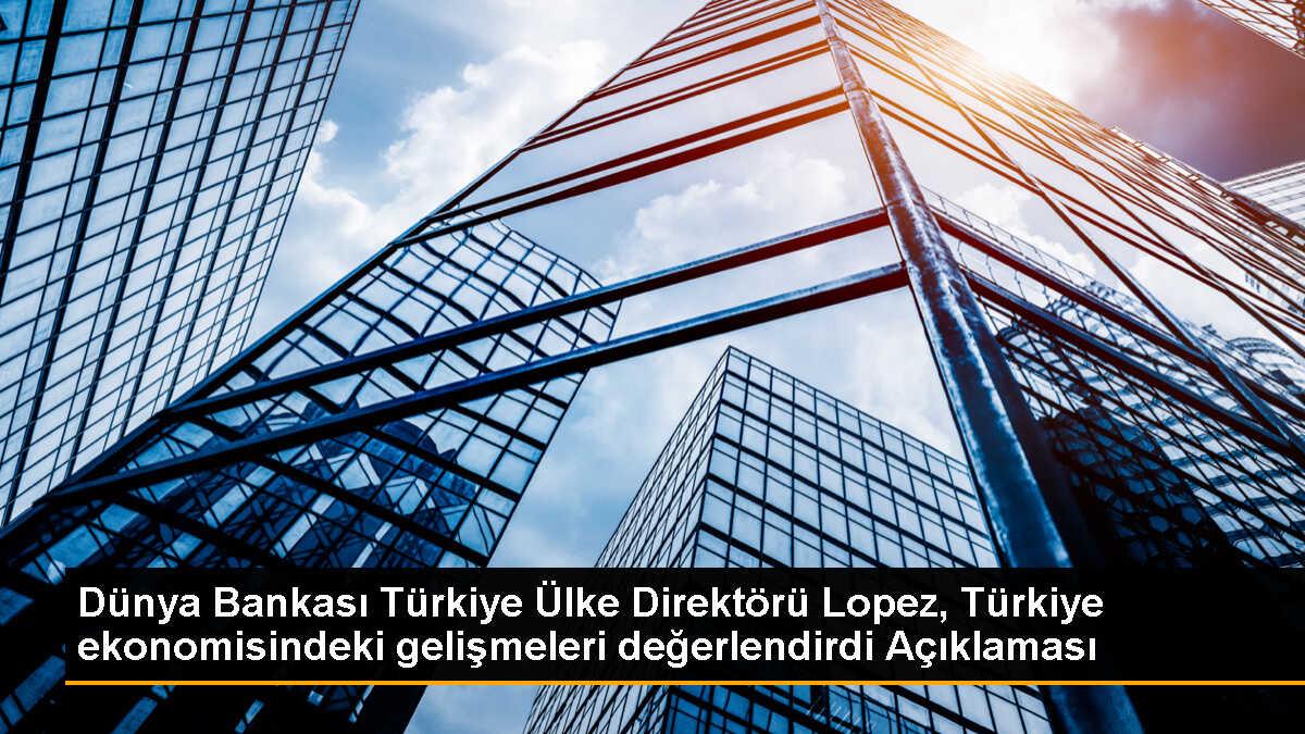 Dünya Bankası Türkiye Ülke Direktörü Lopez, Türkiye ekonomisindeki gelişmeleri değerlendirdi Açıklaması