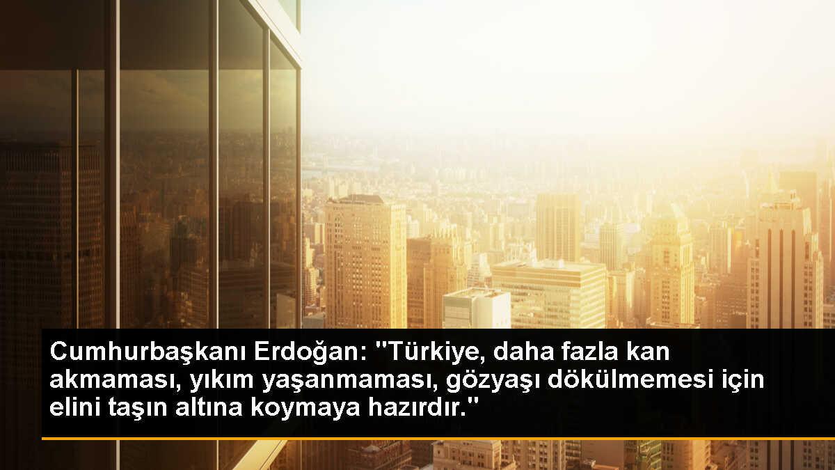 Cumhurbaşkanı Erdoğan: "Türkiye, daha fazla kan akmaması, yıkım yaşanmaması, gözyaşı dökülmemesi için elini taşın altına koymaya hazırdır."