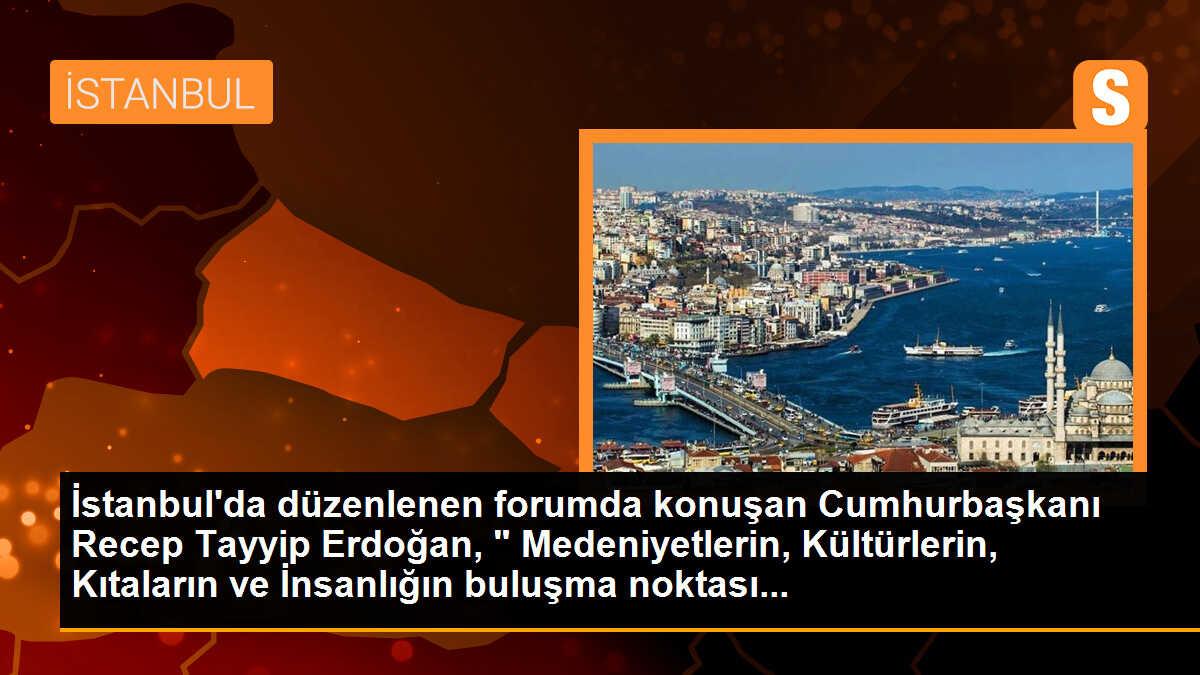 İstanbul\'da düzenlenen forumda konuşan Cumhurbaşkanı Recep Tayyip Erdoğan, " Medeniyetlerin, Kültürlerin, Kıtaların ve İnsanlığın buluşma noktası...