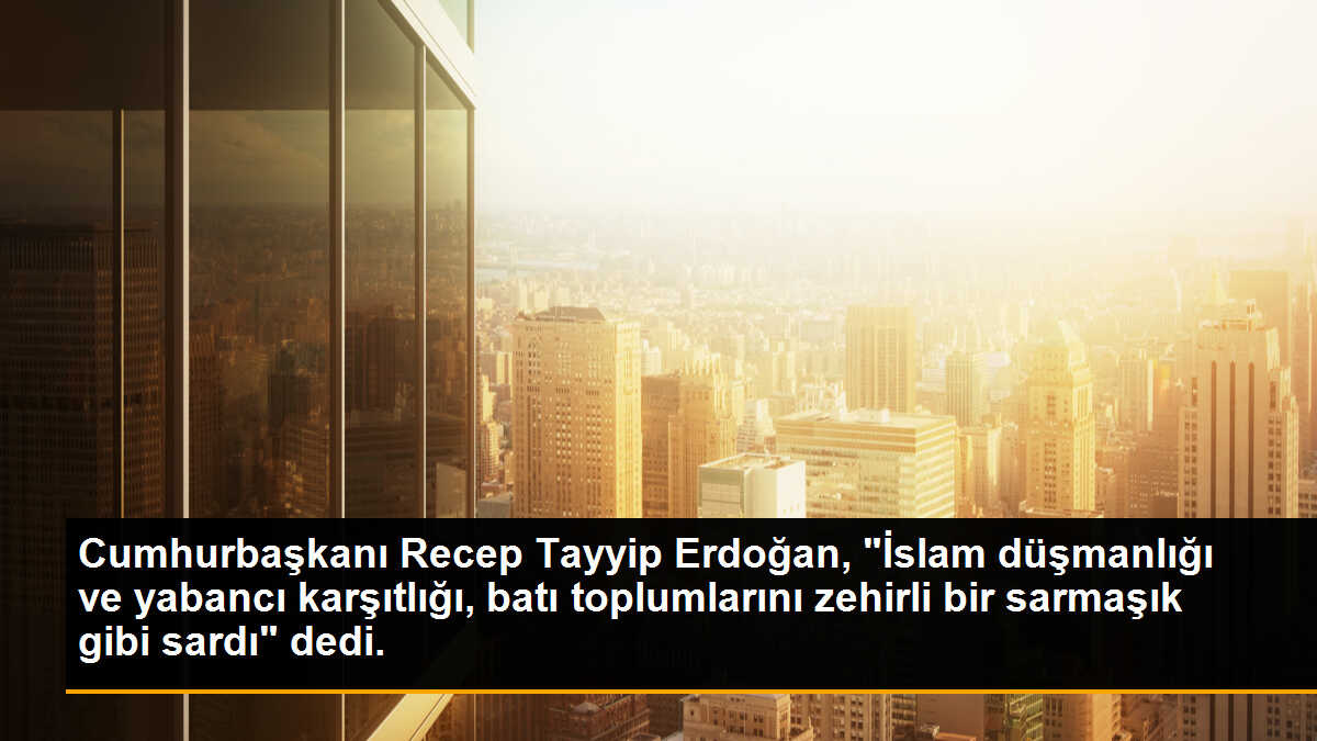 Cumhurbaşkanı Recep Tayyip Erdoğan, "İslam düşmanlığı ve yabancı karşıtlığı, batı toplumlarını zehirli bir sarmaşık gibi sardı" dedi.