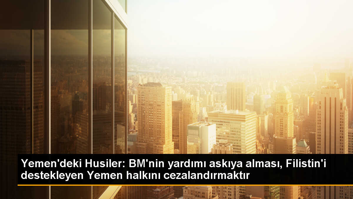 Husiler, BM\'nin Yemen\'e yardımı askıya almasını İsrail\'e destek olarak nitelendirdi
