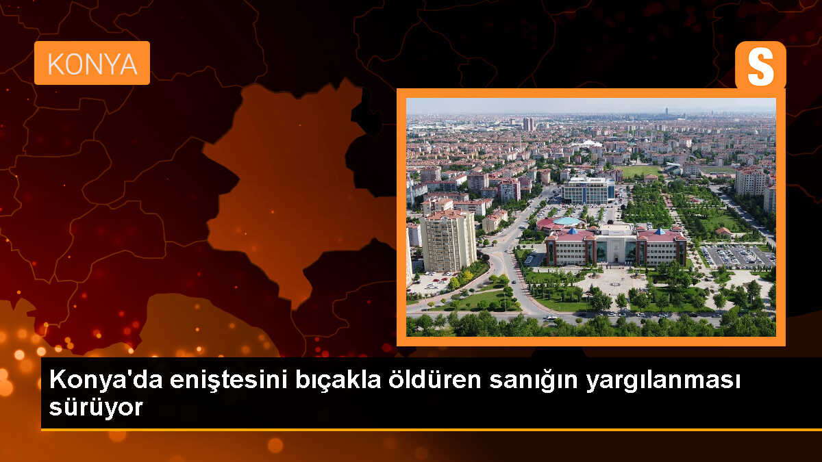 Konya\'da eniştesini bıçaklayarak öldürdüğü iddiasıyla tutuklu sanığın yargılanması devam ediyor