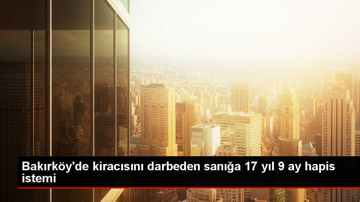 Bakırköy'de kira artışı nedeniyle tartıştığı kiracısını darp ve tehdit eden ev sahibine 17 yıl hapis talebi