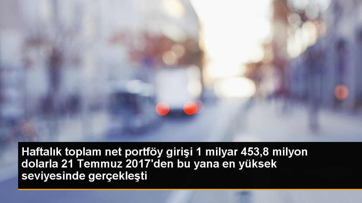 Haftalık toplam net portföy girişi 1 milyar 453,8 milyon dolarla 21 Temmuz 2017\'den bu yana en yüksek seviyesinde gerçekleşti