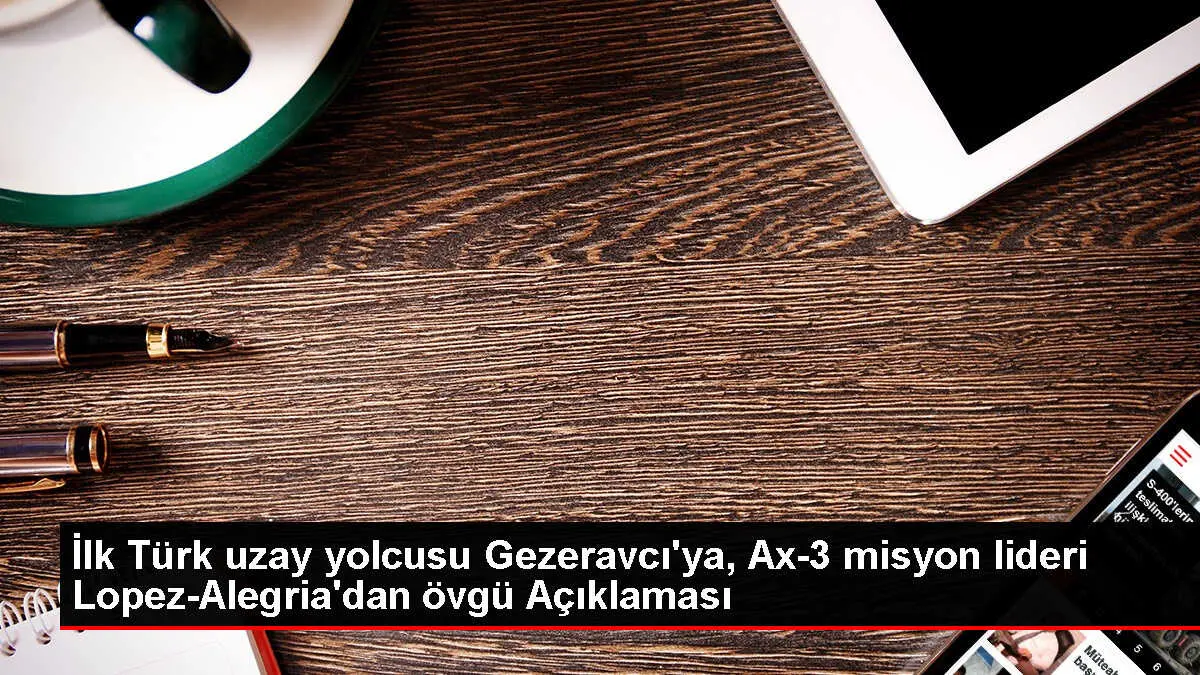 İlk Türk uzay yolcusu Gezeravcı'ya, Ax-3 misyon lideri Lopez-Alegria'dan övgü Açıklaması