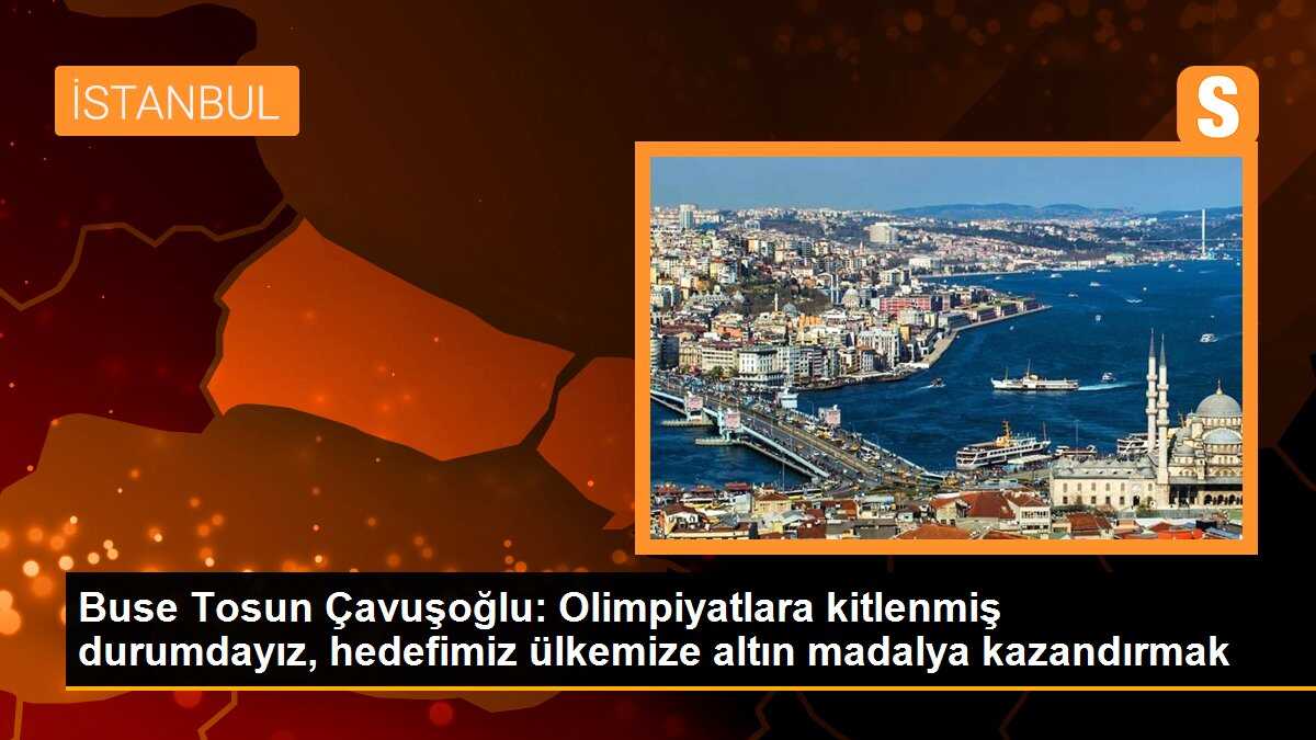 Buse Tosun Çavuşoğlu: Olimpiyatlara kitlenmiş durumdayız, hedefimiz ülkemize altın madalya kazandırmak