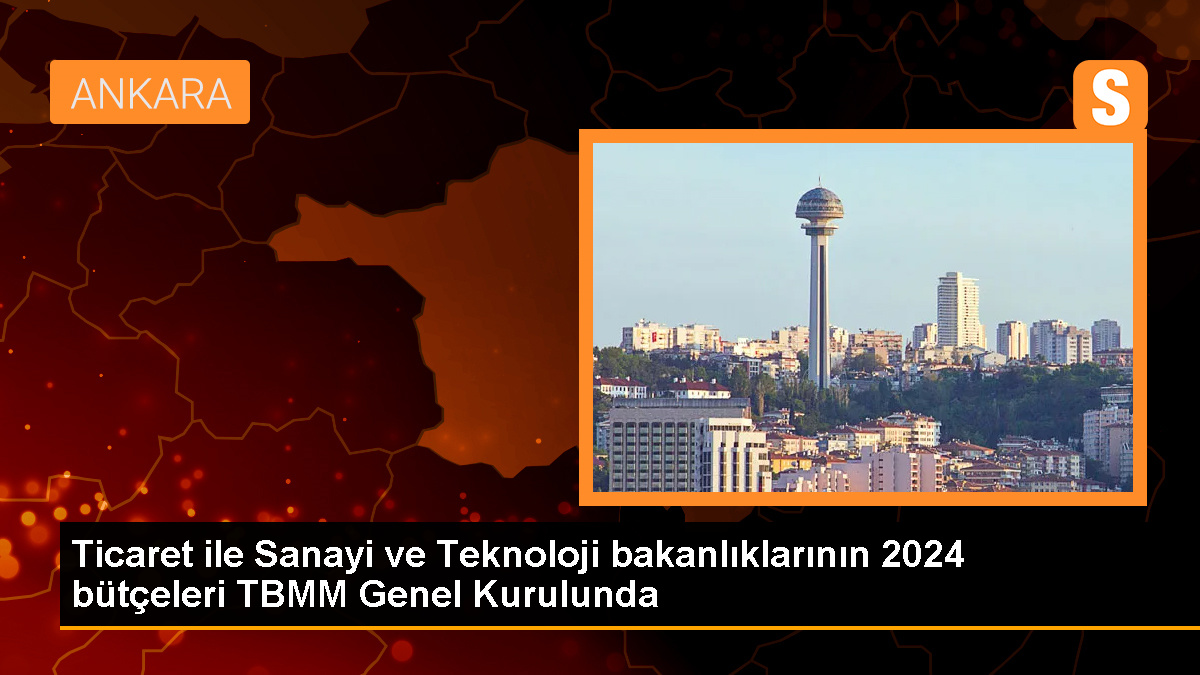 Ticaret ile Sanayi ve Teknoloji bakanlıklarının 2024 bütçeleri TBMM Genel Kurulunda