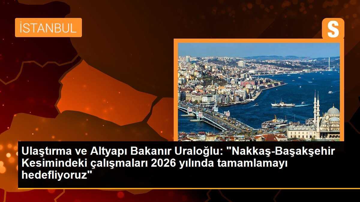 Ulaştırma ve Altyapı Bakanır Uraloğlu: "Nakkaş-Başakşehir Kesimindeki çalışmaları 2026 yılında tamamlamayı hedefliyoruz"