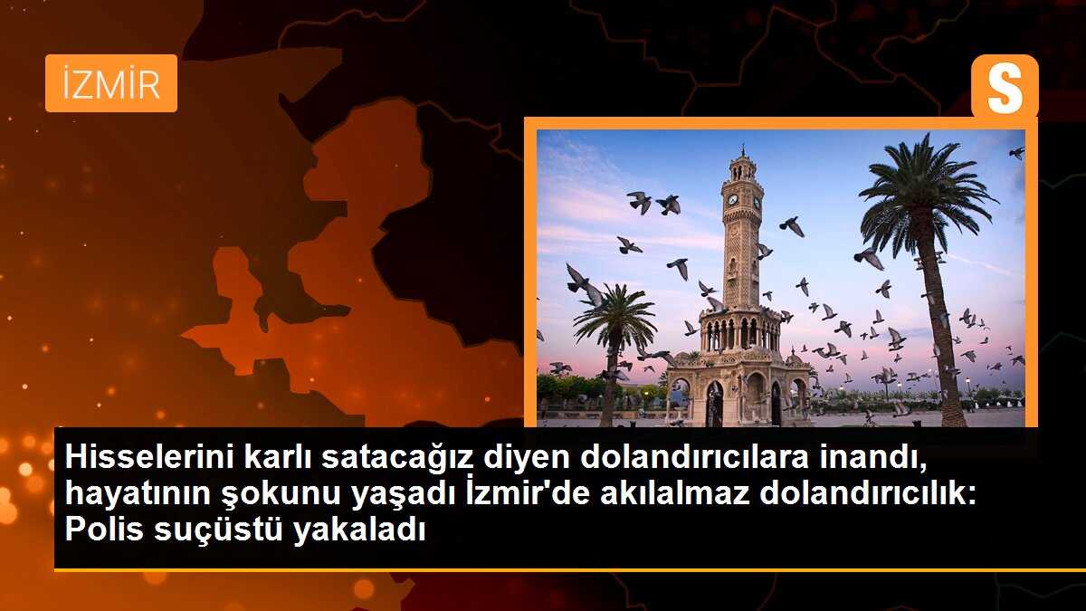 Hisselerini karlı satacağız diyen dolandırıcılara inandı, hayatının şokunu yaşadı İzmir\'de akılalmaz dolandırıcılık: Polis suçüstü yakaladı