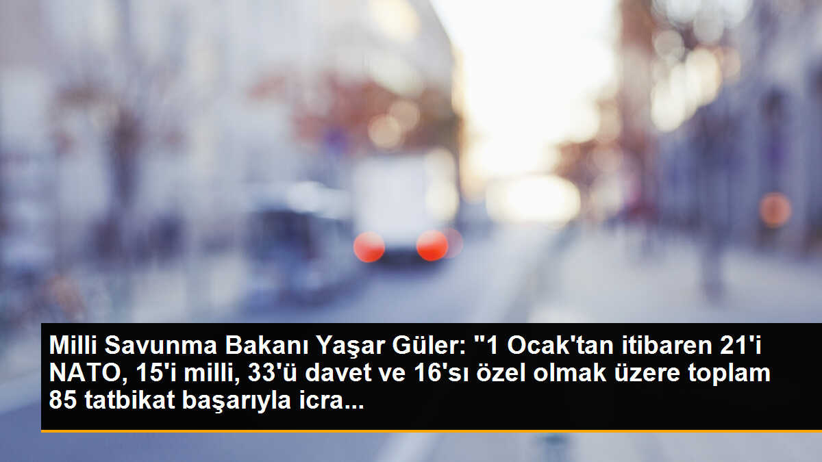 Milli Savunma Bakanı Yaşar Güler: "1 Ocak\'tan itibaren 21\'i NATO, 15\'i milli, 33\'ü davet ve 16\'sı özel olmak üzere toplam 85 tatbikat başarıyla icra...