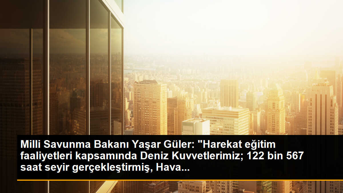 Milli Savunma Bakanı Yaşar Güler: "Harekat eğitim faaliyetleri kapsamında Deniz Kuvvetlerimiz; 122 bin 567 saat seyir gerçekleştirmiş, Hava...