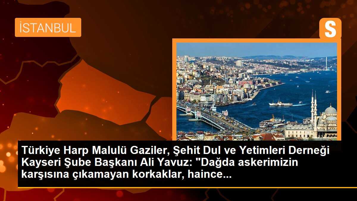 Türkiye Harp Malulü Gaziler, Şehit Dul ve Yetimleri Derneği Kayseri Şube Başkanı Ali Yavuz: "Dağda askerimizin karşısına çıkamayan korkaklar, haince...