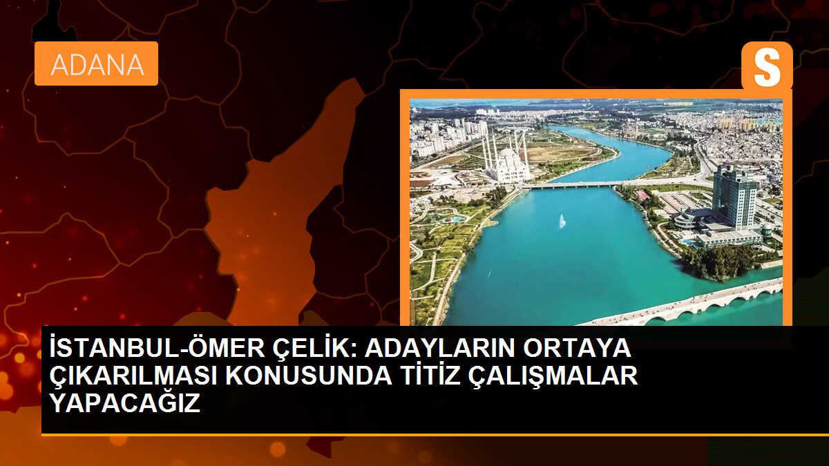 İSTANBUL-ÖMER ÇELİK: ADAYLARIN ORTAYA ÇIKARILMASI KONUSUNDA TİTİZ ÇALIŞMALAR YAPACAĞIZ