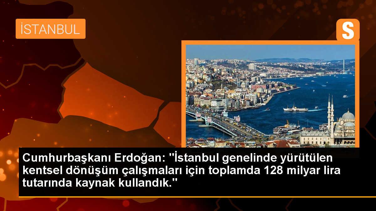 Cumhurbaşkanı Erdoğan: "İstanbul genelinde yürütülen kentsel dönüşüm çalışmaları için toplamda 128 milyar lira tutarında kaynak kullandık."