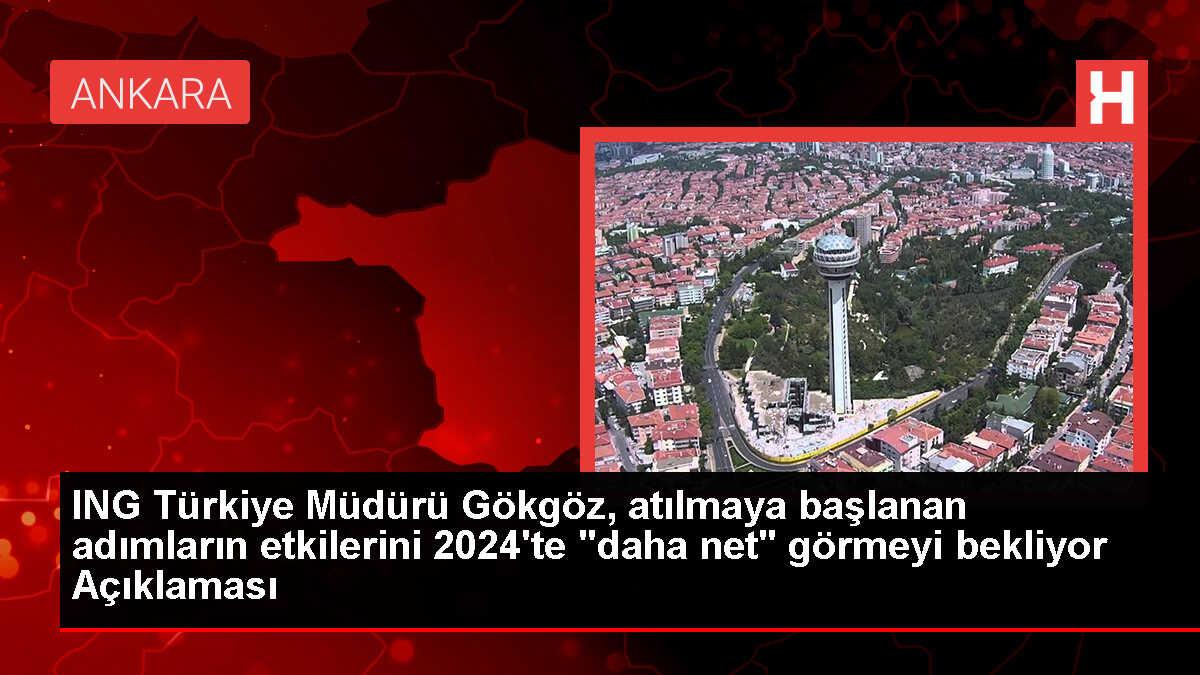 ING Türkiye Müdürü Gökgöz, atılmaya başlanan adımların etkilerini 2024'te 'daha net' görmeyi bekliyor Açıklaması