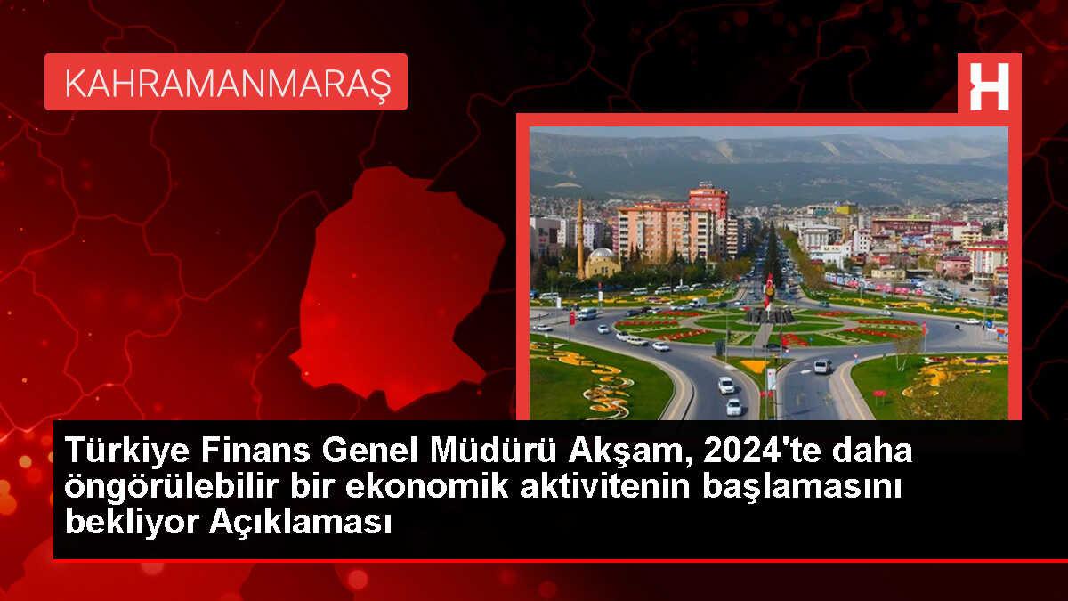 Türkiye Finans Genel Müdürü Akşam, 2024'te daha öngörülebilir bir ekonomik aktivitenin başlamasını bekliyor Açıklaması