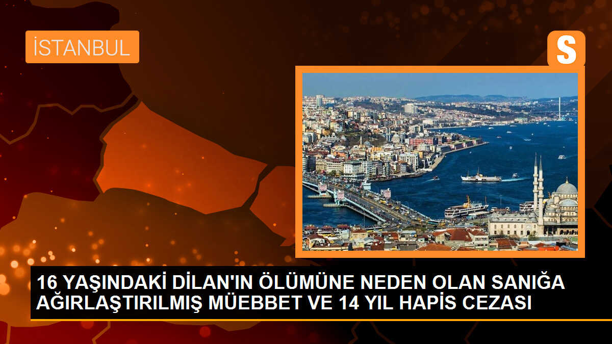 16 yaşındaki Dilan Teker\'i öldüren sanığa ağırlaştırılmış müebbet hapis cezası