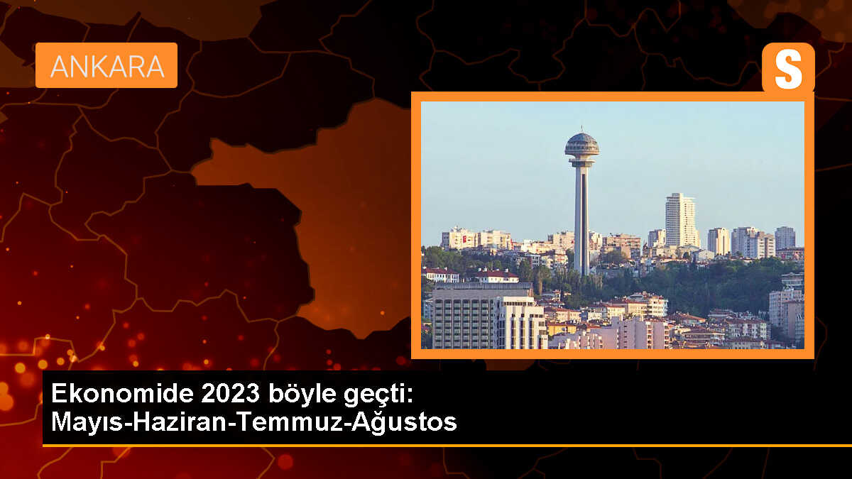 Ekonomide 2023 böyle geçti: Mayıs-Haziran-Temmuz-Ağustos