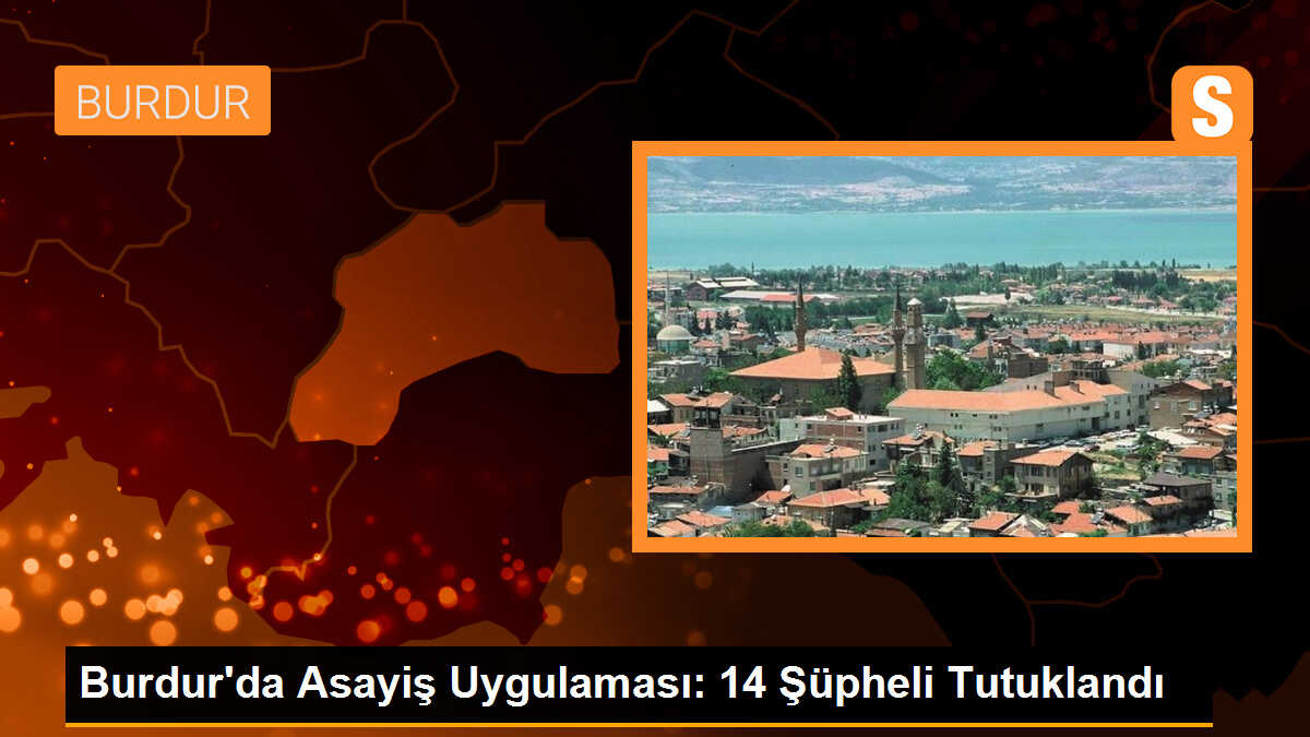 Burdur İl Emniyet Müdürlüğü Ekipleri Tarafından Yakalanan 14 Şüpheli Tutuklandı