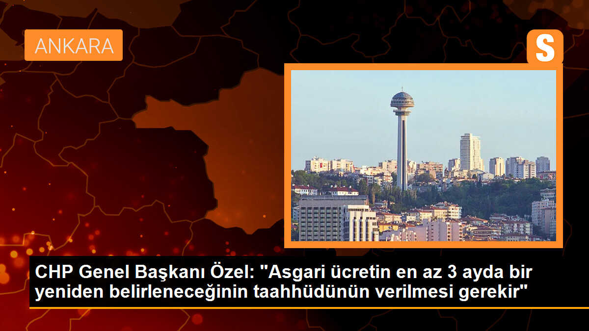 CHP Genel Başkanı Özgür Özel: Asgari ücretin en az 3 ayda bir yeniden belirlenmesi gerekir