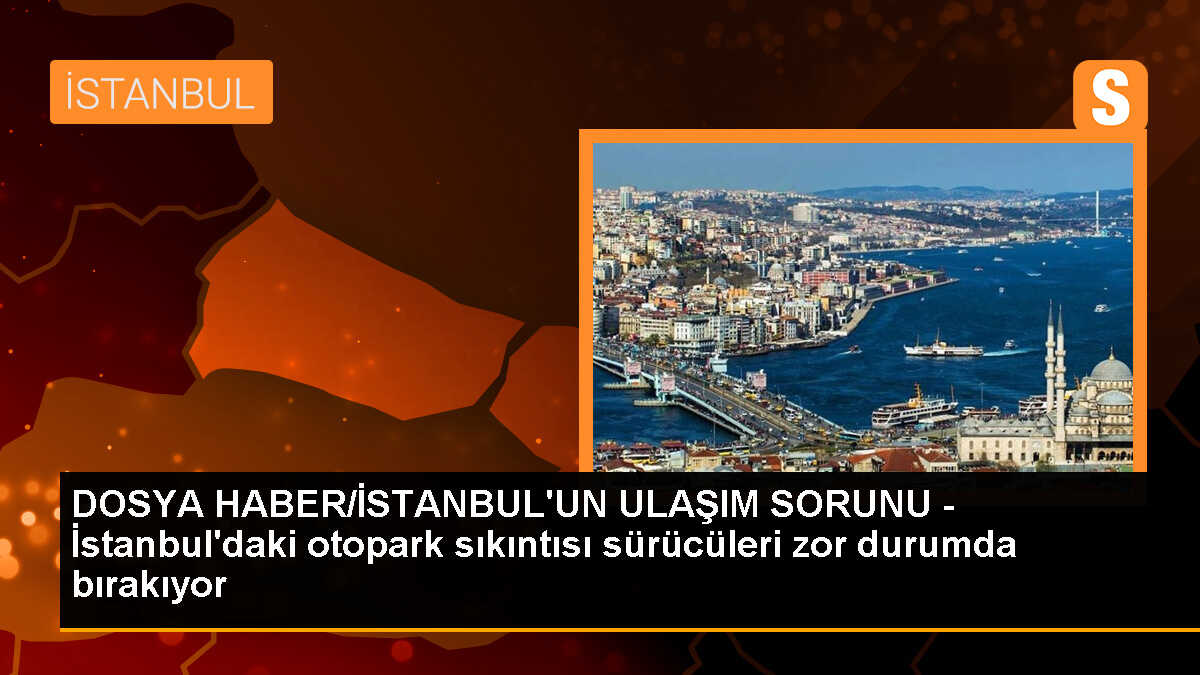 DOSYA HABER/İSTANBUL\'UN ULAŞIM SORUNU - İstanbul\'daki otopark sıkıntısı sürücüleri zor durumda bırakıyor