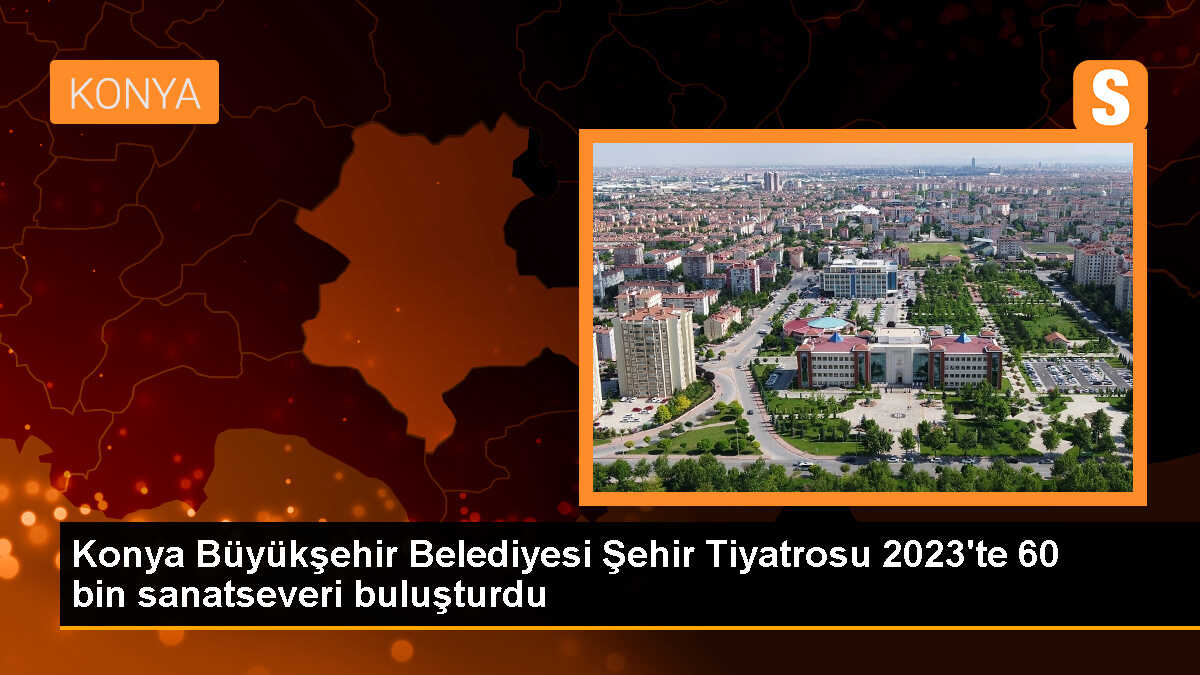 Konya Büyükşehir Belediyesi Şehir Tiyatrosu, 2023\'te 60 bin 334 sanatseveri bir araya getirdi