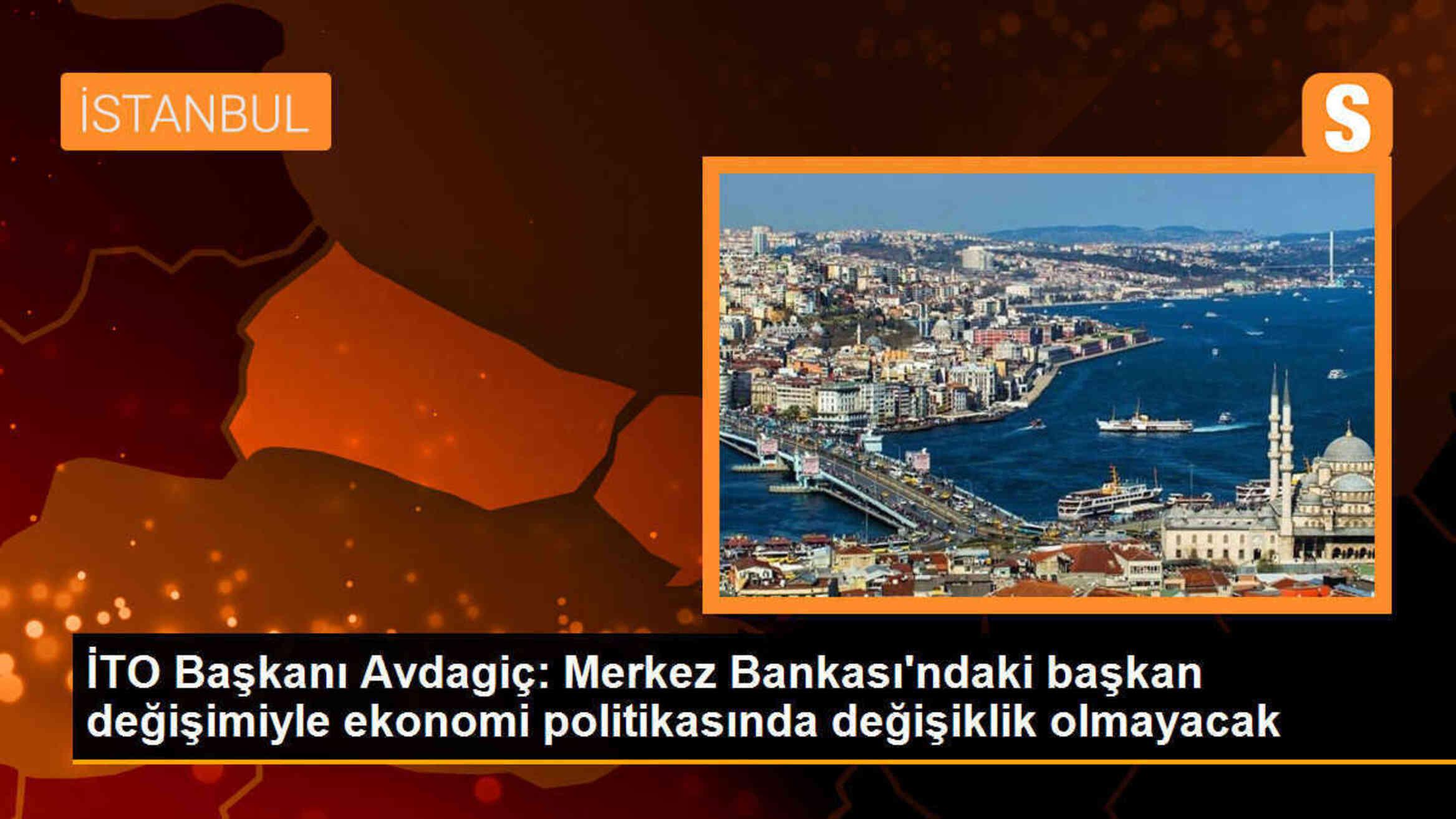 İTO Başkanı: Merkez Bankası\'ndaki başkan değişimiyle ekonomi politikasında değişiklik olmayacak